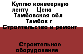 Куплю конвеерную ленту  › Цена ­ 824 - Тамбовская обл., Тамбов г. Строительство и ремонт » Строительное оборудование   